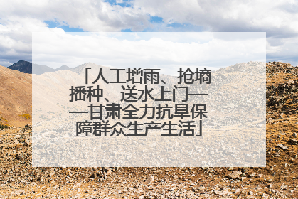 人工增雨、抢墒播种、送水上门——甘肃全力抗旱保障群众生产生活