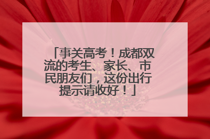 事关高考！成都双流的考生、家长、市民朋友们，这份出行提示请收好！