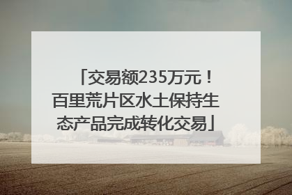 交易额235万元！百里荒片区水土保持生态产品完成转化交易