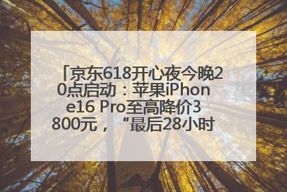 京东618开心夜今晚20点启动：苹果iPhone16 Pro至高降价3800元，“最后28小时”推出十二大补贴