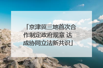 京津冀三地首次合作制定政府规章 达成协同立法新共识