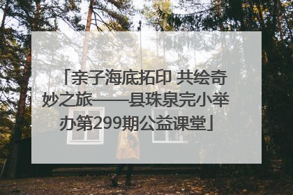 亲子海底拓印 共绘奇妙之旅——县珠泉完小举办第299期公益课堂