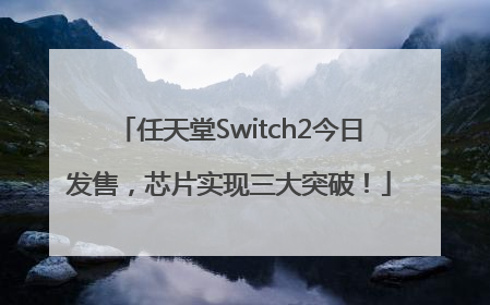任天堂Switch2今日发售，芯片实现三大突破！