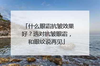 什么眼霜抗皱效果好？选对抗皱眼霜，和眼纹说再见