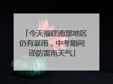 今天福建南部地区仍有暴雨，中考期间谨防雷雨天气