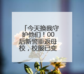 今天换我守护他们！00后新警重返母校，校服已变警服