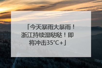 今天暴雨大暴雨！浙江持续湿哒哒！即将冲击35℃+