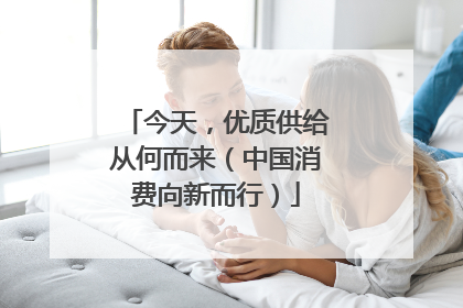 今天，优质供给从何而来（中国消费向新而行）