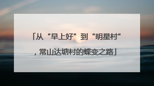 从“早上好”到“明星村”，常山达塘村的蝶变之路