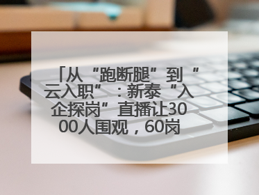 从“跑断腿”到“云入职”：新泰“入企探岗”直播让3000人围观，60岗位一周填满