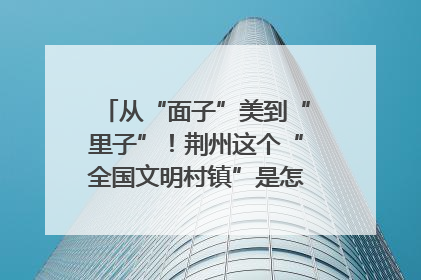 从“面子”美到“里子”！荆州这个“全国文明村镇”是怎样炼成的？