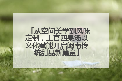 从空间美学到风味定制，上官四果汤以文化赋能开启闽南传统甜品新篇章