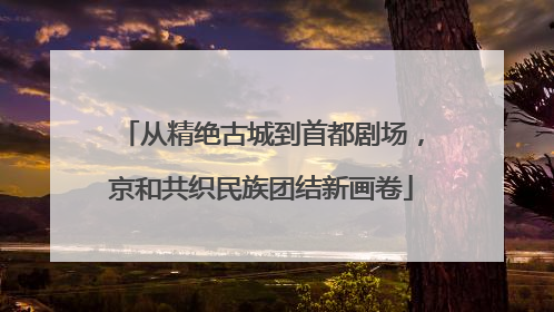 从精绝古城到首都剧场，京和共织民族团结新画卷