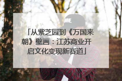 从紫芝园到《万国来朝》壁画：江苏商业开启文化变现新赛道