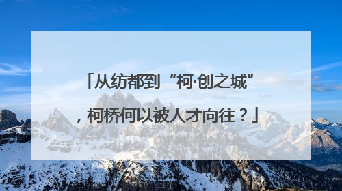 从纺都到“柯·创之城”，柯桥何以被人才向往？
