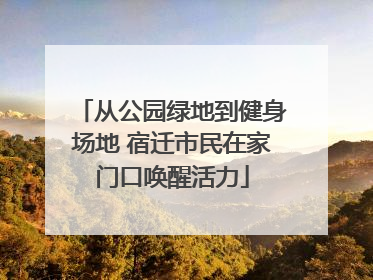 从公园绿地到健身场地 宿迁市民在家门口唤醒活力