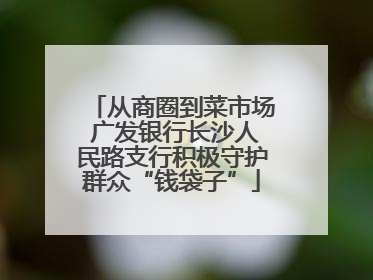 从商圈到菜市场 广发银行长沙人民路支行积极守护群众“钱袋子”