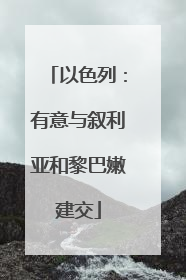 以色列：有意与叙利亚和黎巴嫩建交