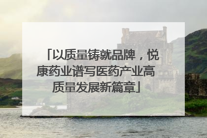 以质量铸就品牌，悦康药业谱写医药产业高质量发展新篇章