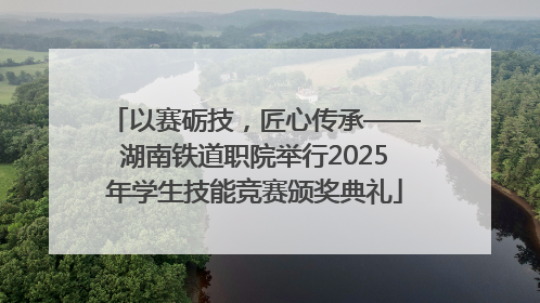 以赛砺技，匠心传承——湖南铁道职院举行2025年学生技能竞赛颁奖典礼