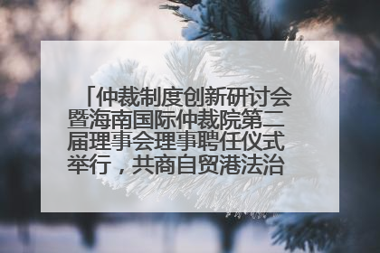 仲裁制度创新研讨会暨海南国际仲裁院第二届理事会理事聘任仪式举行，共商自贸港法治建设新路径