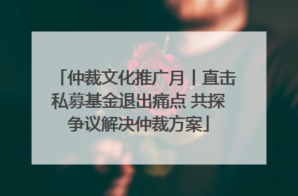 仲裁文化推广月丨直击私募基金退出痛点 共探争议解决仲裁方案