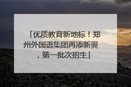 优质教育新地标！郑州外国语集团再添新翼，第一批次招生