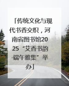 传统文化与现代书香交织，河南省图书馆2025“艾香书韵·端午雅集”举办