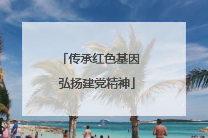 传承红色基因 弘扬建党精神