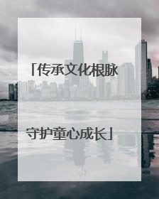 传承文化根脉 守护童心成长