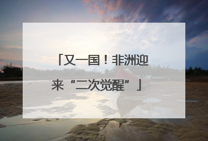 又一国！非洲迎来“二次觉醒”