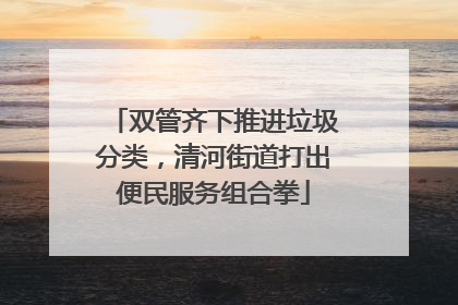 双管齐下推进垃圾分类，清河街道打出便民服务组合拳