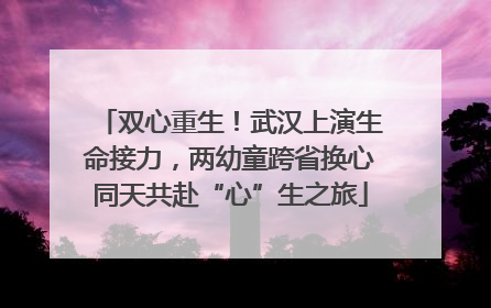 双心重生！武汉上演生命接力，两幼童跨省换心同天共赴“心”生之旅