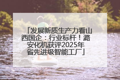 发展新质生产力看山西国企：行业标杆！潞安化机获评2025年省先进级智能工厂