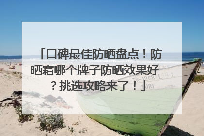口碑最佳防晒盘点！防晒霜哪个牌子防晒效果好？挑选攻略来了！