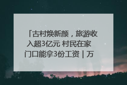 古村焕新颜，旅游收入超3亿元 村民在家门口能拿3份工资｜万千气象看四川