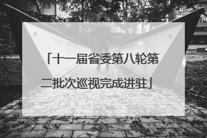 十一届省委第八轮第二批次巡视完成进驻