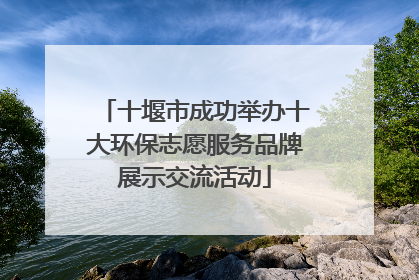 十堰市成功举办十大环保志愿服务品牌展示交流活动