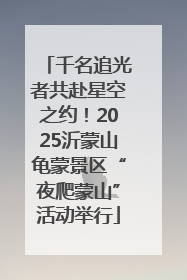 千名追光者共赴星空之约！2025沂蒙山龟蒙景区“夜爬蒙山”活动举行