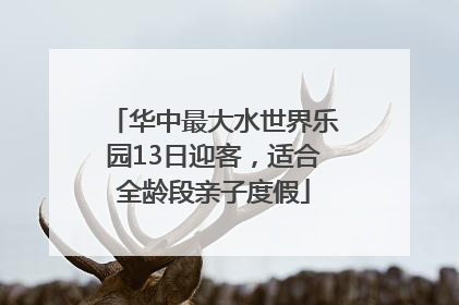 华中最大水世界乐园13日迎客，适合全龄段亲子度假
