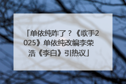 单依纯咋了？《歌手2025》单依纯改编李荣浩《李白》引热议