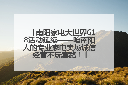 南阳家电大世界618活动延续——咱南阳人的专业家电卖场诚信经营不玩套路！