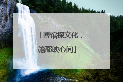 博馆探文化，赣鄱映心间