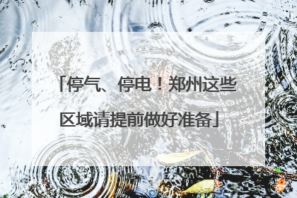 停气、停电！郑州这些区域请提前做好准备