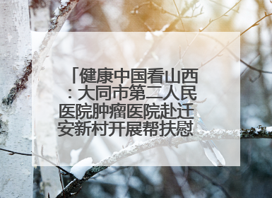 健康中国看山西：大同市第二人民医院肿瘤医院赴迁安新村开展帮扶慰问活动