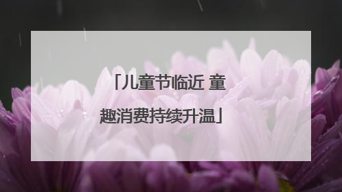 儿童节临近 童趣消费持续升温