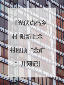 光伏点亮乡村 阳新上余村屋顶“金矿”并网记