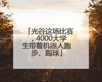 光谷这场比赛，4000大学生带着机器人跑步、踢球
