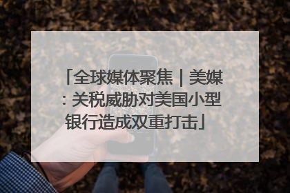 全球媒体聚焦｜美媒：关税威胁对美国小型银行造成双重打击