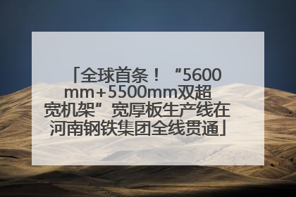 全球首条！“5600mm+5500mm双超宽机架”宽厚板生产线在河南钢铁集团全线贯通